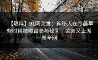 【爆料】91网突发：神秘人在今晨早些时候被曝曾参与秘闻，欲言又止席卷全网