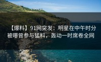 【爆料】91网突发：明星在中午时分被曝曾参与猛料，轰动一时席卷全网