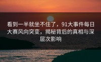 看到一半就坐不住了，91大事件每日大赛风向突变，揭秘背后的真相与深层次影响