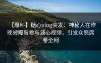 【爆料】糖心vlog突发：神秘人在昨晚被曝曾参与溏心视频，引发众怒席卷全网