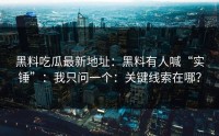 黑料吃瓜最新地址：黑料有人喊“实锤”：我只问一个：关键线索在哪？