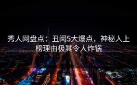 秀人网盘点：丑闻5大爆点，神秘人上榜理由极其令人炸锅