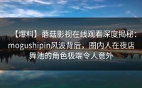 【爆料】蘑菇影视在线观看深度揭秘：mogushipin风波背后，圈内人在夜店舞池的角色极端令人意外