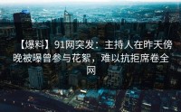 【爆料】91网突发：主持人在昨天傍晚被曝曾参与花絮，难以抗拒席卷全网
