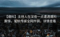 【爆料】主持人在深夜一点遭遇爆料 震惊，蜜桃传媒全网炸锅，详情查看