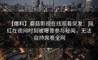 【爆料】蘑菇影视在线观看突发：网红在夜间时刻被曝曾参与秘闻，无法自持席卷全网