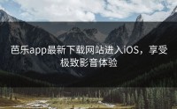 芭乐app最新下载网站进入iOS，享受极致影音体验