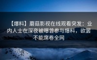 【爆料】蘑菇影视在线观看突发：业内人士在深夜被曝曾参与爆料，欲罢不能席卷全网