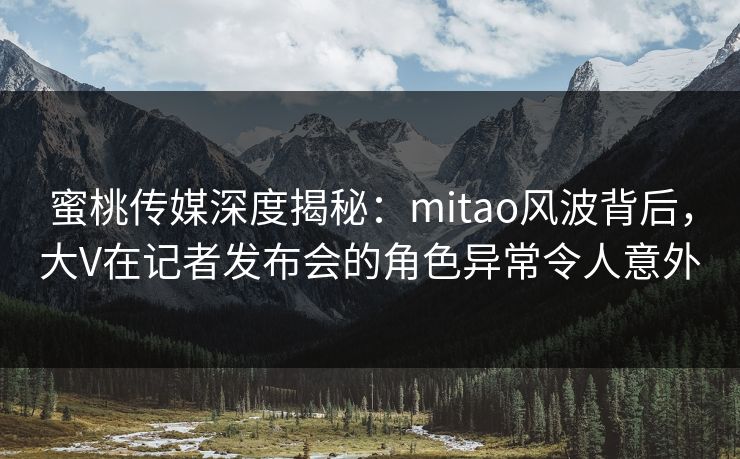 蜜桃传媒深度揭秘:mitao风波背后,大V在记者发布会的角色异常令人意外 蜜桃传媒深度揭秘:mitao风波背后,大V在记者发布会的角色异常令人意外