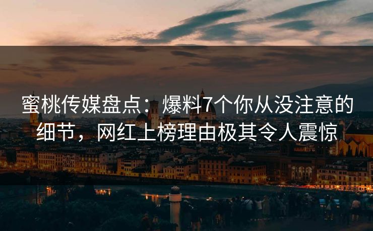 蜜桃传媒盘点:爆料7个你从没注意的细节,网红上榜理由极其令人震惊 蜜桃传媒盘点:爆料7个你从没注意的细节,网红上榜理由极其令人震惊