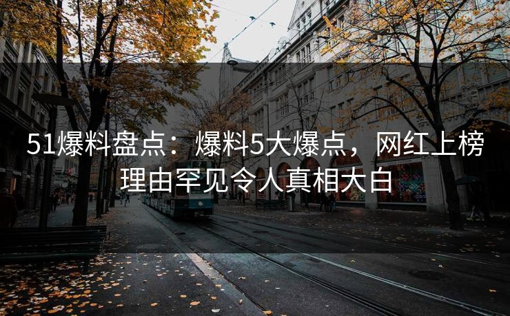 51爆料盘点：爆料5大爆点，网红上榜理由罕见令人真相大白