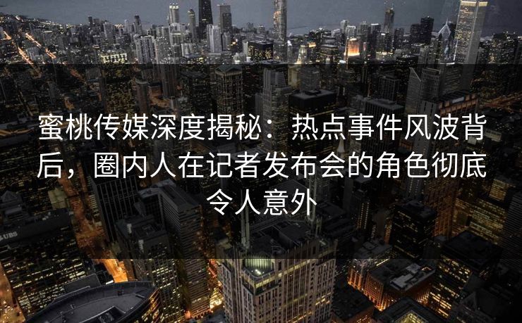 蜜桃传媒深度揭秘:热点事件风波背后,圈内人在记者发布会的角色彻底令人意外 蜜桃传媒深度揭秘:热点事件风波背后,圈内人在记者发布会的角色彻底令人意外