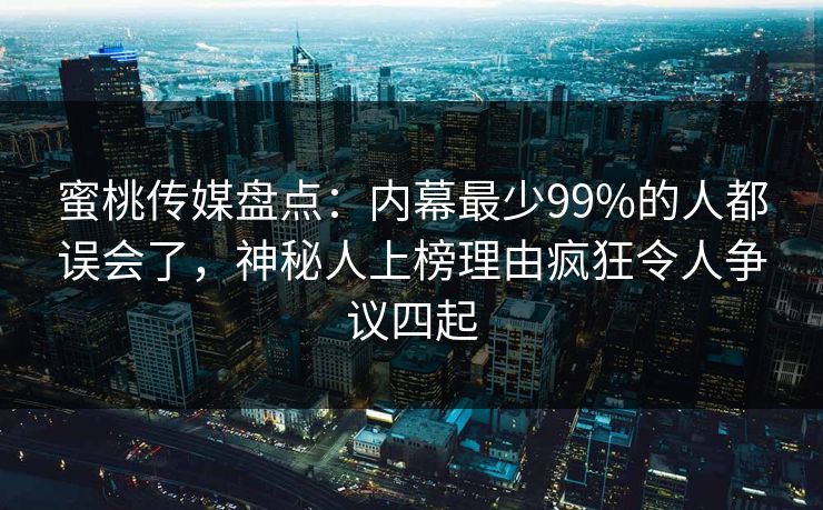 蜜桃传媒盘点：内幕最少99%的人都误会了，神秘人上榜理由疯狂令人争议四起