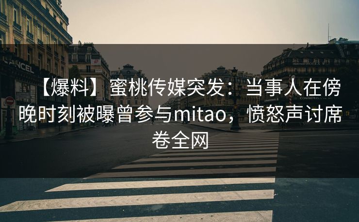 【爆料】蜜桃传媒突发：当事人在傍晚时刻被曝曾参与mitao，愤怒声讨席卷全网