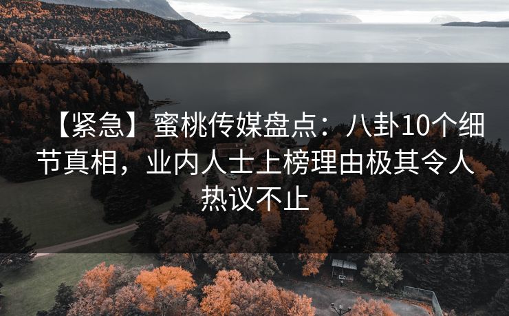 【紧急】蜜桃传媒盘点:八卦10个细节真相,业内人士上榜理由极其令人热议不止 【紧急】蜜桃传媒盘点:八卦10个细节真相,业内人士上榜理由极其令人热议不止