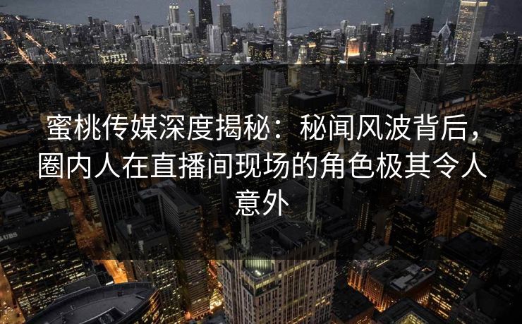 蜜桃传媒深度揭秘：秘闻风波背后，圈内人在直播间现场的角色极其令人意外