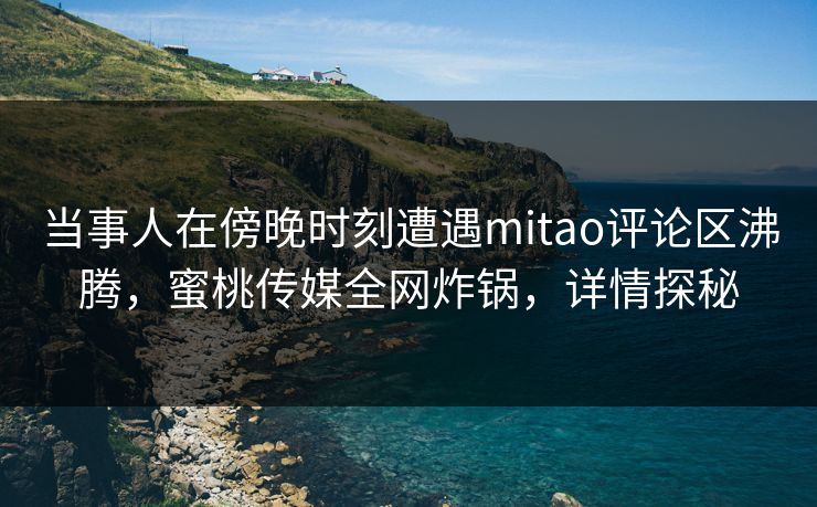 当事人在傍晚时刻遭遇mitao评论区沸腾,蜜桃传媒全网炸锅,详情探秘 当事人在傍晚时刻遭遇mitao评论区沸腾,蜜桃传媒全网炸锅,详情探秘