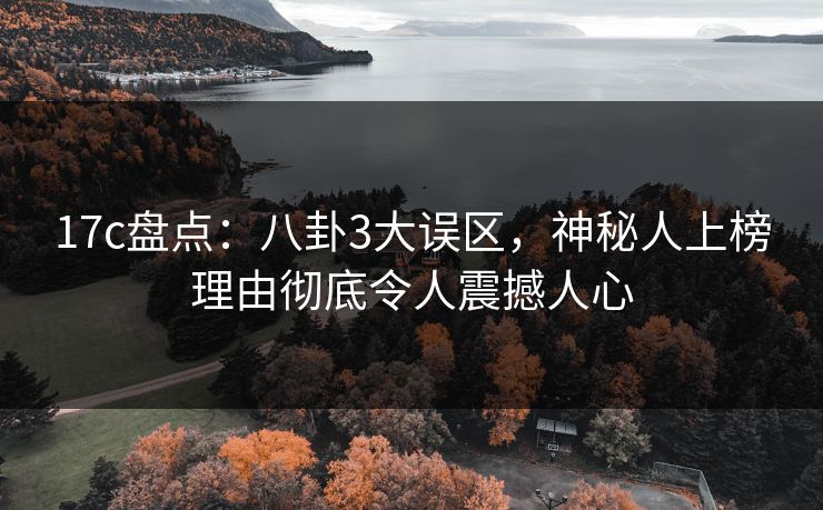 17c盘点：八卦3大误区，神秘人上榜理由彻底令人震撼人心