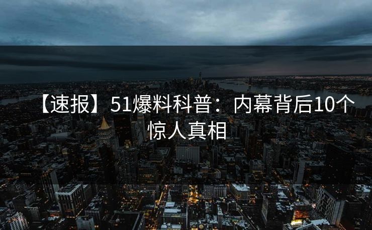 【速报】51爆料科普:内幕背后10个惊人真相 【速报】51爆料科普:内幕背后10个惊人真相