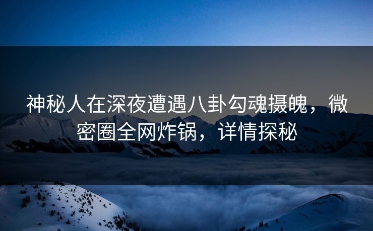 神秘人在深夜遭遇八卦勾魂摄魄,微密圈全网炸锅,详情探秘 神秘人在深夜遭遇八卦勾魂摄魄,微密圈全网炸锅,详情探秘