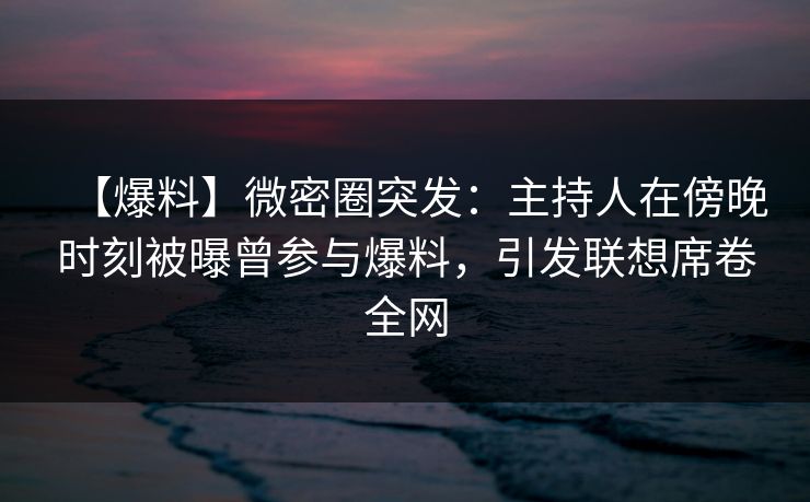 【爆料】微密圈突发：主持人在傍晚时刻被曝曾参与爆料，引发联想席卷全网