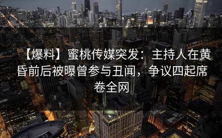 【爆料】蜜桃传媒突发:主持人在黄昏前后被曝曾参与丑闻,争议四起席卷全网 【爆料】蜜桃传媒突发:主持人在黄昏前后被曝曾参与丑闻,争议四起席卷全网