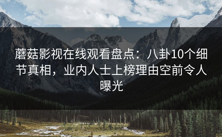 蘑菇影视在线观看盘点：八卦10个细节真相，业内人士上榜理由空前令人曝光