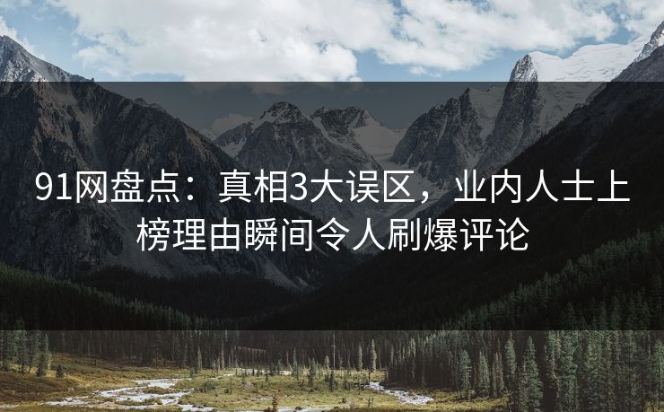 91网盘点:真相3大误区,业内人士上榜理由瞬间令人刷爆评论 91网盘点:真相3大误区,业内人士上榜理由瞬间令人刷爆评论