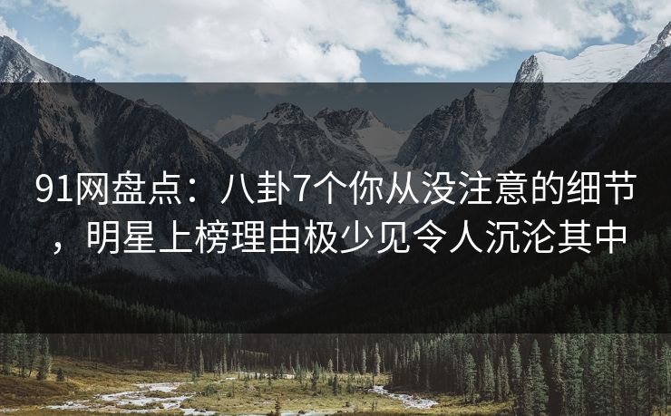 91网盘点:八卦7个你从没注意的细节,明星上榜理由极少见令人沉沦其中 91网盘点:八卦7个你从没注意的细节,明星上榜理由极少见令人沉沦其中