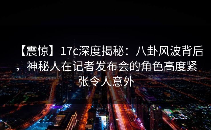 【震惊】17c深度揭秘：八卦风波背后，神秘人在记者发布会的角色高度紧张令人意外