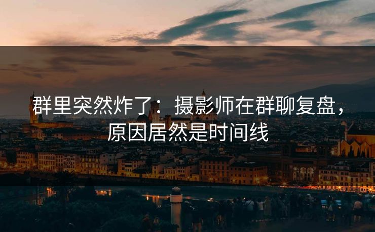 群里突然炸了:摄影师在群聊复盘,原因居然是时间线 群里突然炸了:摄影师在群聊复盘,原因居然是时间线