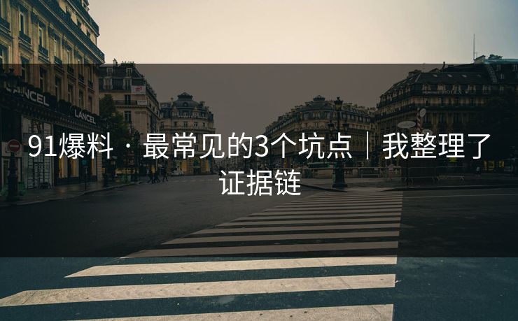 91爆料 · 最常见的3个坑点｜我整理了证据链