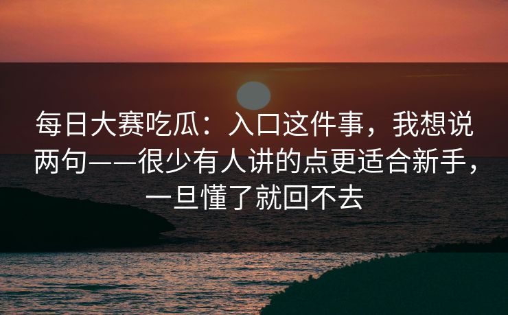 每日大赛吃瓜：入口这件事，我想说两句——很少有人讲的点更适合新手，一旦懂了就回不去