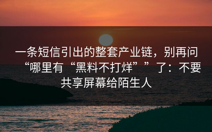 一条短信引出的整套产业链，别再问“哪里有“黑料不打烊””了：不要共享屏幕给陌生人
