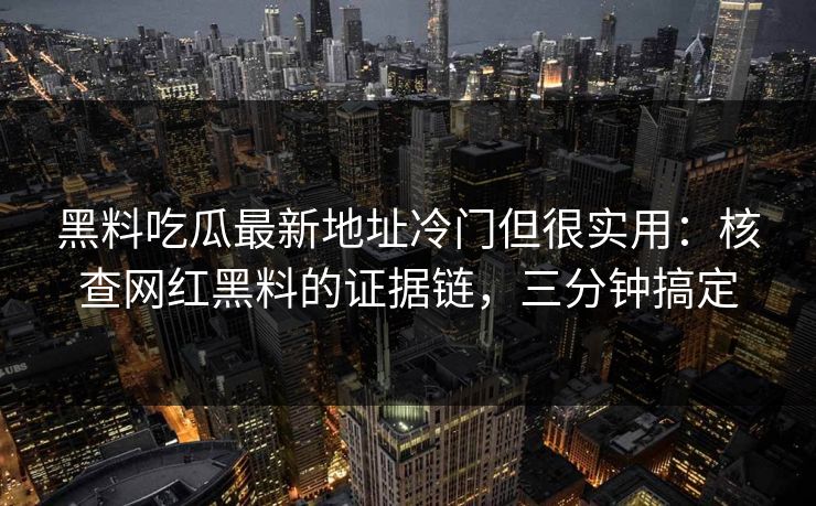 黑料吃瓜最新地址冷门但很实用：核查网红黑料的证据链，三分钟搞定