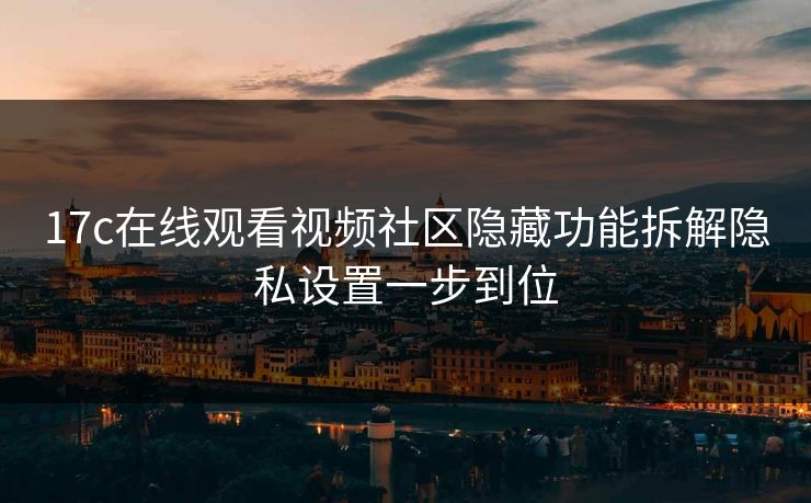 17c在线观看视频社区隐藏功能拆解隐私设置一步到位