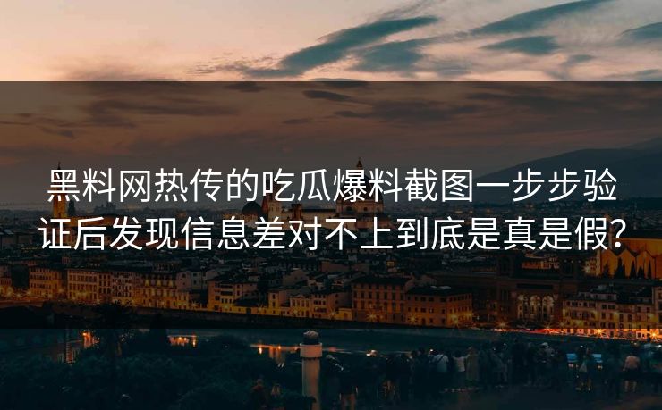 黑料网热传的吃瓜爆料截图一步步验证后发现信息差对不上到底是真是假？
