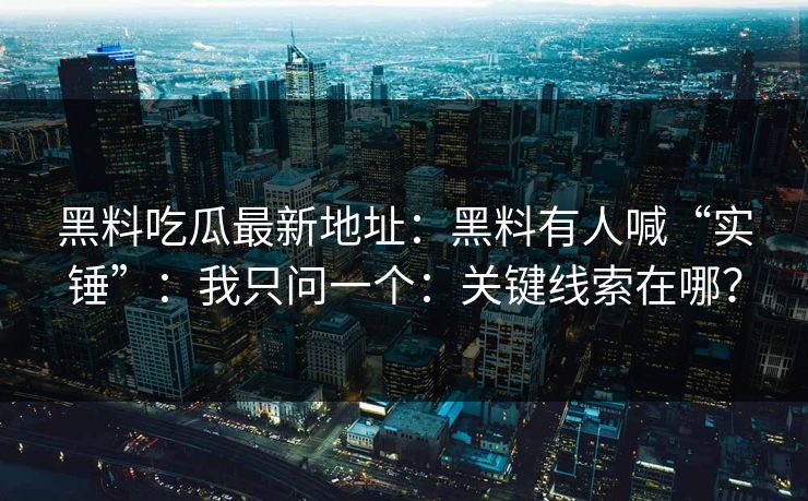 黑料吃瓜最新地址：黑料有人喊“实锤”：我只问一个：关键线索在哪？