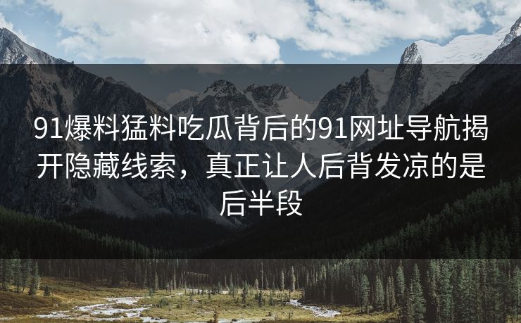91爆料猛料吃瓜背后的91网址导航揭开隐藏线索,真正让人后背发凉的是后半段 91爆料猛料吃瓜背后的91网址导航揭开隐藏线索,真正让人后背发凉的是后半段