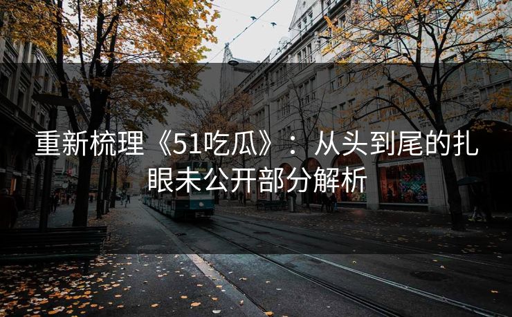 重新梳理《51吃瓜》：从头到尾的扎眼未公开部分解析
