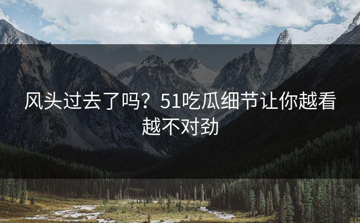 风头过去了吗?51吃瓜细节让你越看越不对劲 风头过去了吗?51吃瓜细节让你越看越不对劲