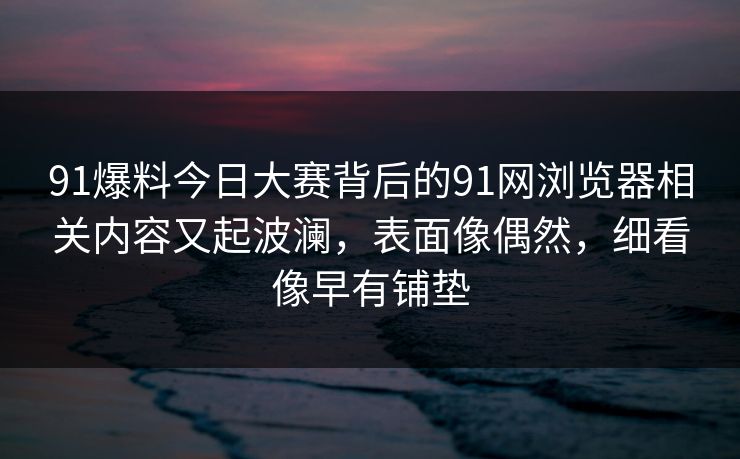 91爆料今日大赛背后的91网浏览器相关内容又起波澜,表面像偶然,细看像早有铺垫 91爆料今日大赛背后的91网浏览器相关内容又起波澜,表面像偶然,细看像早有铺垫