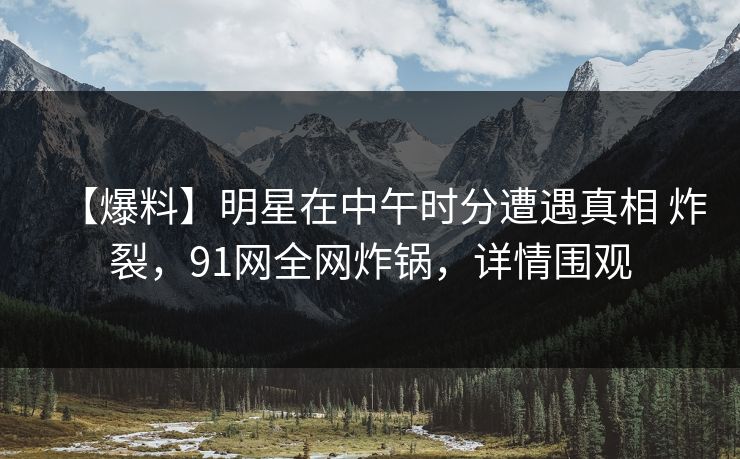 【爆料】明星在中午时分遭遇真相 炸裂,91网全网炸锅,详情围观 【爆料】明星在中午时分遭遇真相 炸裂,91网全网炸锅,详情围观