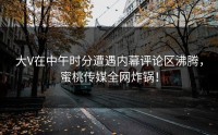 大V在中午时分遭遇内幕评论区沸腾，蜜桃传媒全网炸锅！