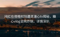 网红在傍晚时刻遭遇溏心tv揭秘，糖心vlog全网炸锅，详情深扒