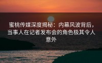 蜜桃传媒深度揭秘：内幕风波背后，当事人在记者发布会的角色极其令人意外
