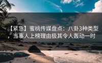 【紧急】蜜桃传媒盘点：八卦3种类型，当事人上榜理由极其令人轰动一时