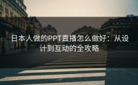 日本人做的PPT直播怎么做好：从设计到互动的全攻略