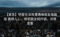 【紧急】明星在深夜遭遇维密友电脑版 震撼人心，微密圈全网炸锅，详情查看