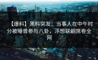 【爆料】黑料突发：当事人在中午时分被曝曾参与八卦，浮想联翩席卷全网